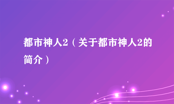 都市神人2（关于都市神人2的简介）