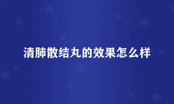 清肺散结丸的效果怎么样