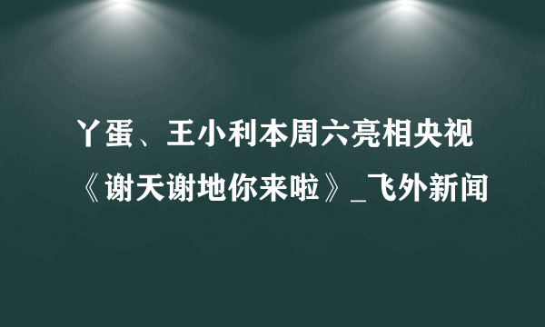 丫蛋、王小利本周六亮相央视《谢天谢地你来啦》_飞外新闻