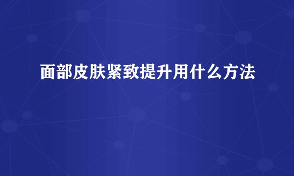 面部皮肤紧致提升用什么方法