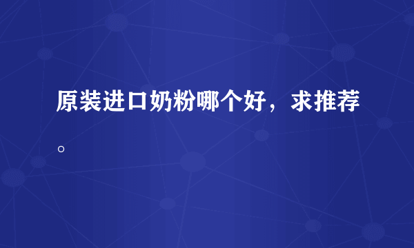 原装进口奶粉哪个好，求推荐。