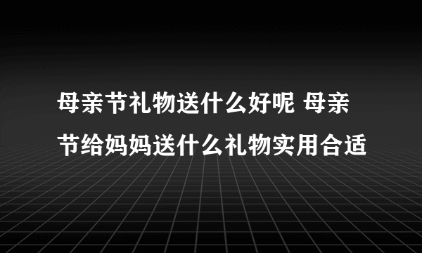 母亲节礼物送什么好呢 母亲节给妈妈送什么礼物实用合适