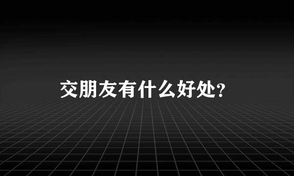 交朋友有什么好处？