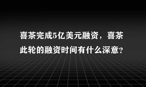 喜茶完成5亿美元融资，喜茶此轮的融资时间有什么深意？