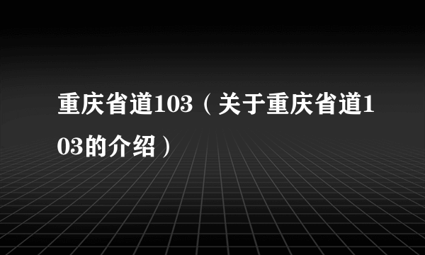 重庆省道103(关于重庆省道103的介绍)