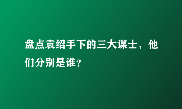 盘点袁绍手下的三大谋士，他们分别是谁？