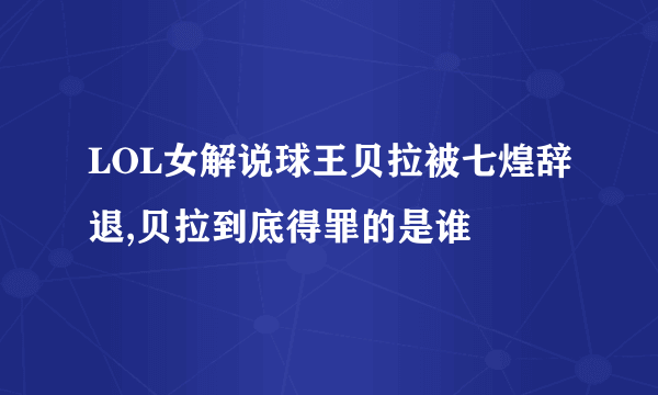 LOL女解说球王贝拉被七煌辞退,贝拉到底得罪的是谁