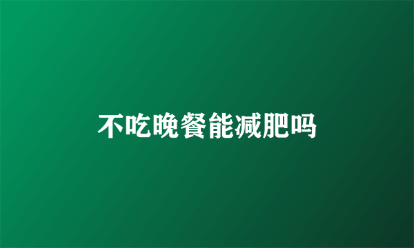 不吃晚餐能减肥吗
