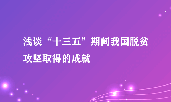 浅谈“十三五”期间我国脱贫攻坚取得的成就