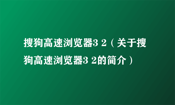 搜狗高速浏览器3 2（关于搜狗高速浏览器3 2的简介）