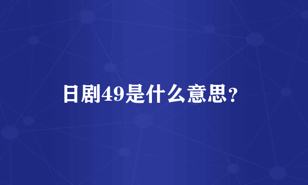日剧49是什么意思？