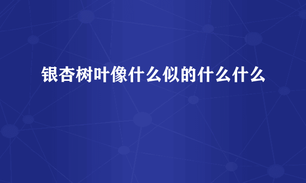银杏树叶像什么似的什么什么