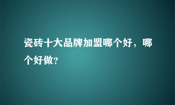 瓷砖十大品牌加盟哪个好，哪个好做？