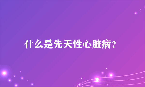 什么是先天性心脏病？