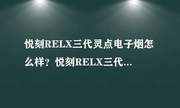 悦刻RELX三代灵点电子烟怎么样？悦刻RELX三代灵点电子烟口感最新测评2020