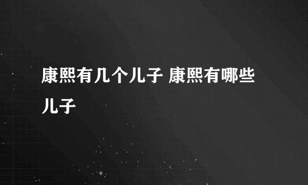 康熙有几个儿子 康熙有哪些儿子