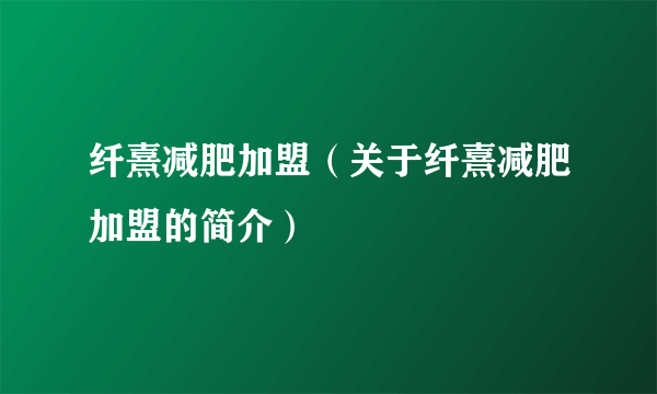 纤熹减肥加盟（关于纤熹减肥加盟的简介）