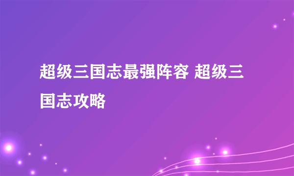 超级三国志最强阵容 超级三国志攻略