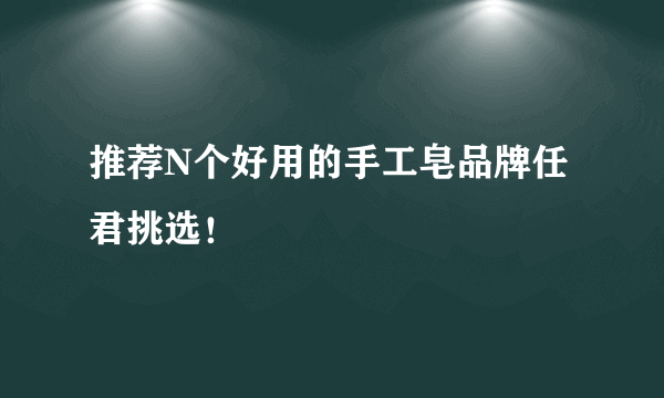 推荐N个好用的手工皂品牌任君挑选!