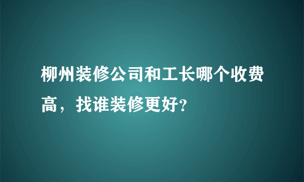 柳州装修公司和工长哪个收费高,找谁装修更好?
