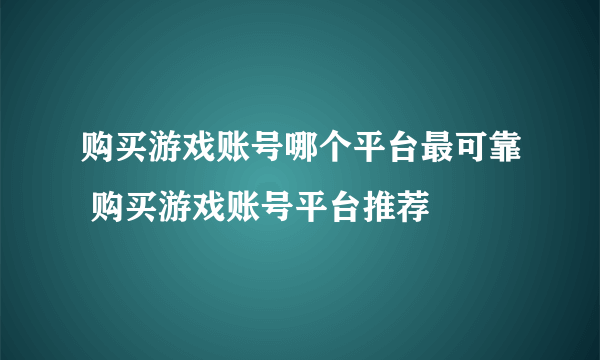 购买游戏账号哪个平台最可靠 购买游戏账号平台推荐