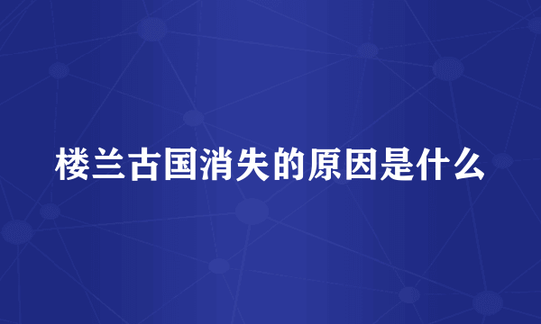 楼兰古国消失的原因是什么
