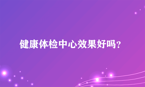 健康体检中心效果好吗？