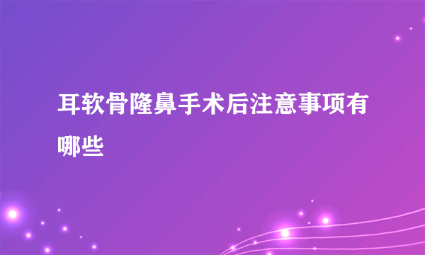 耳软骨隆鼻手术后注意事项有哪些