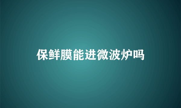 保鲜膜能进微波炉吗