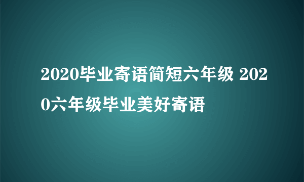 2020毕业寄语简短六年级 2020六年级毕业美好寄语