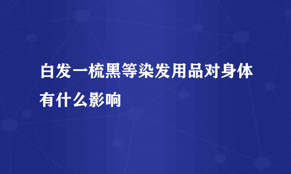 白发一梳黑等染发用品对身体有什么影响