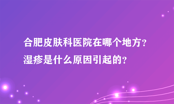 合肥皮肤科医院在哪个地方?湿疹是什么原因引起的?