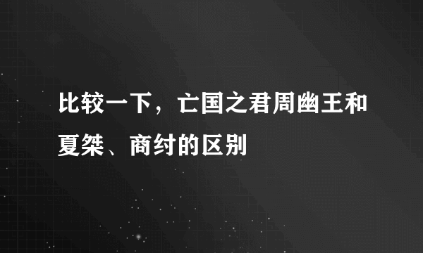 比较一下，亡国之君周幽王和夏桀、商纣的区别