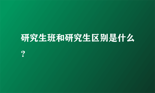 研究生班和研究生区别是什么？
