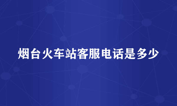 烟台火车站客服电话是多少