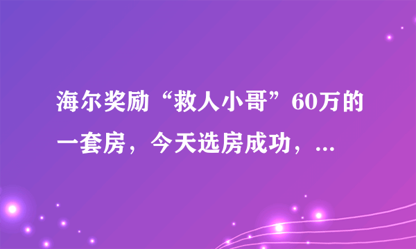海尔奖励“救人小哥”60万的一套房，今天选房成功，你怎么看？