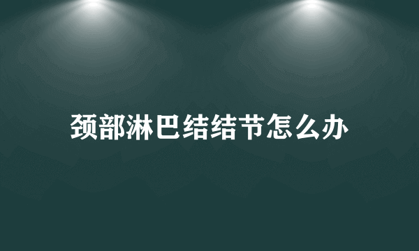 颈部淋巴结结节怎么办