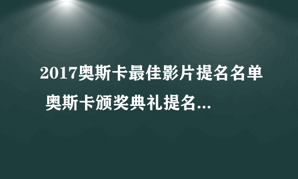2017奥斯卡最佳影片提名名单 奥斯卡颁奖典礼提名名单【完整版】
