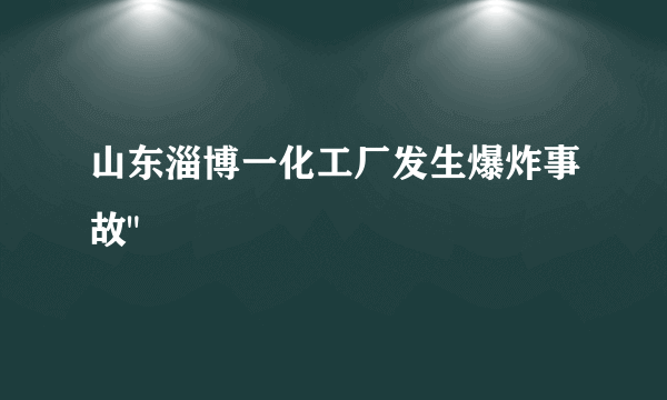 山东淄博一化工厂发生爆炸事故