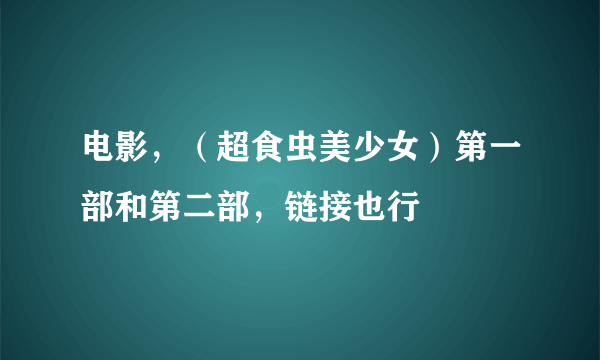 电影，（超食虫美少女）第一部和第二部，链接也行