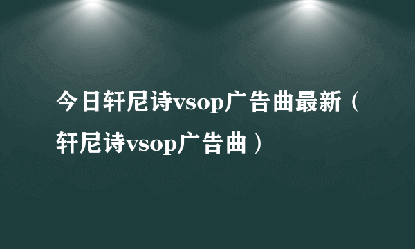 今日轩尼诗vsop广告曲最新（轩尼诗vsop广告曲）
