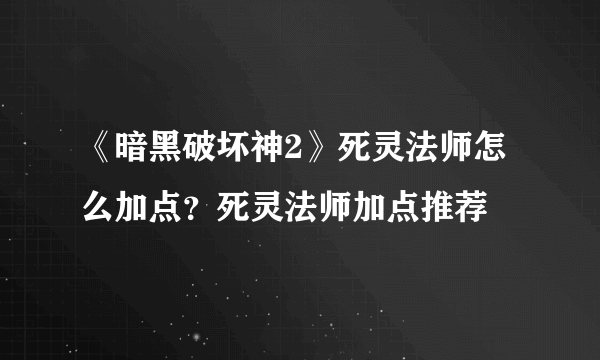 《暗黑破坏神2》死灵法师怎么加点？死灵法师加点推荐