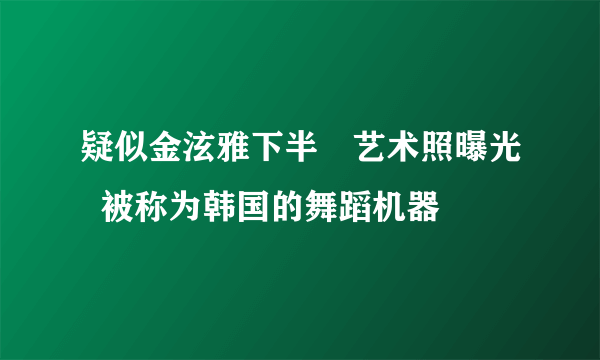 疑似金泫雅下半婐艺术照曝光 被称为韩国的舞蹈机器