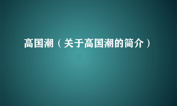 高国潮（关于高国潮的简介）