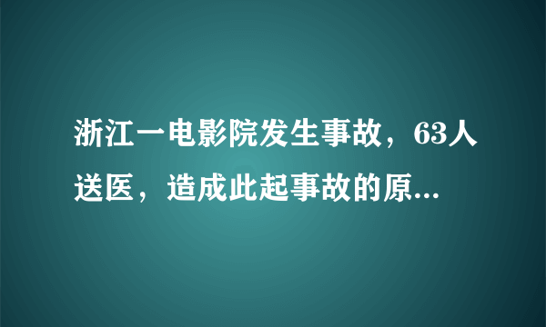 浙江一电影院发生事故，63人送医，造成此起事故的原因是什么？
