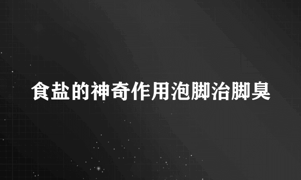 食盐的神奇作用泡脚治脚臭