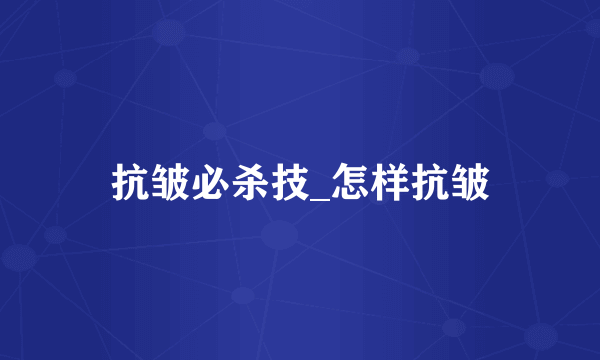抗皱必杀技_怎样抗皱