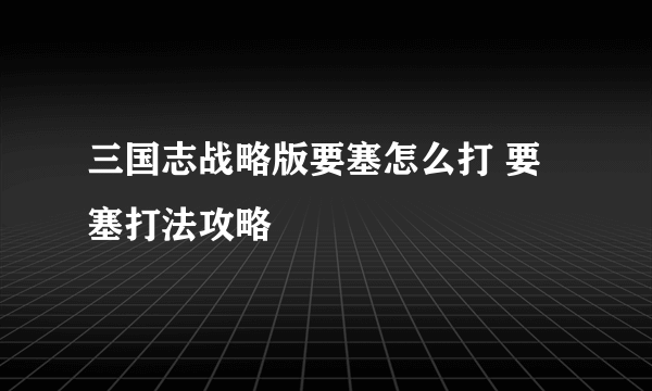 三国志战略版要塞怎么打 要塞打法攻略