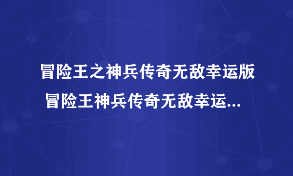 冒险王之神兵传奇无敌幸运版 冒险王神兵传奇无敌幸运版手机下载)