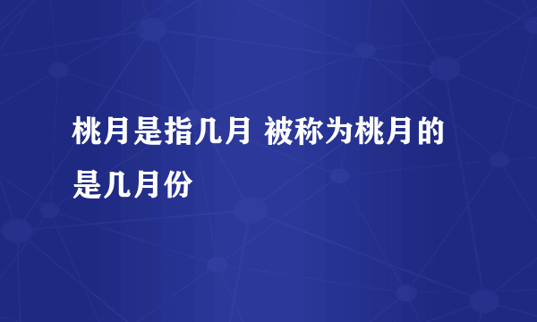 桃月是指几月 被称为桃月的是几月份
